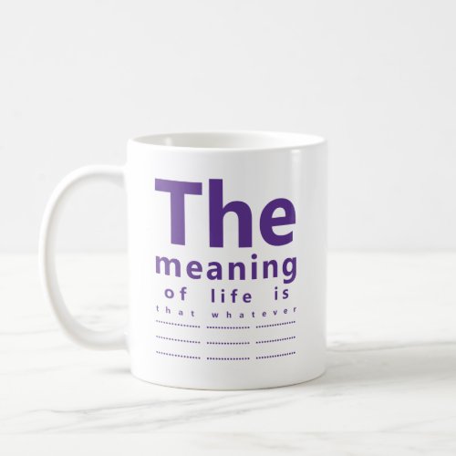 The meaning of life is that whatever coffee mug