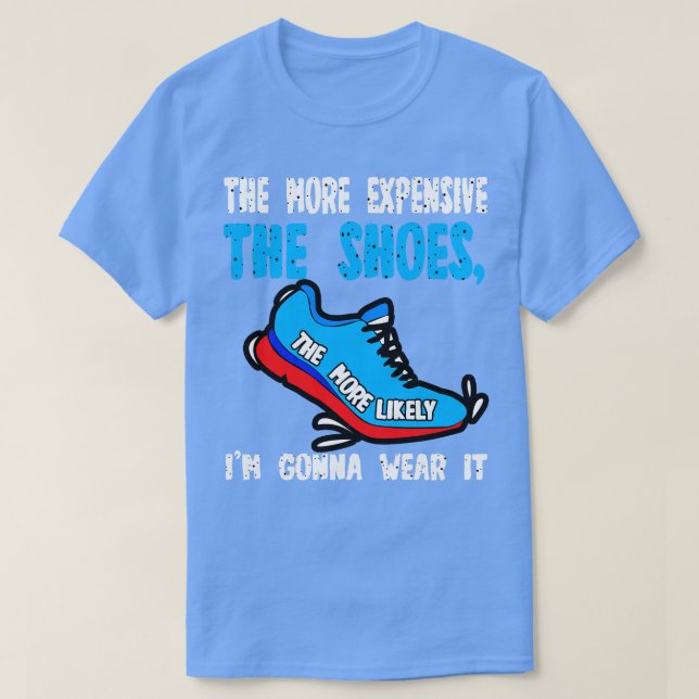 The More Expensive The Shoes The More Likely Im Go T-Shirt (Design Front)