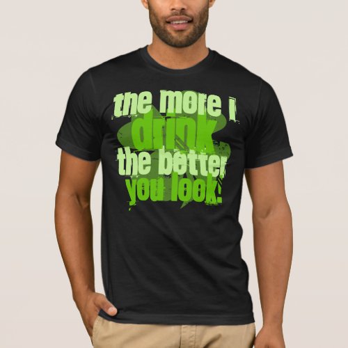 The More I Drink The Better You Look T_Shirt