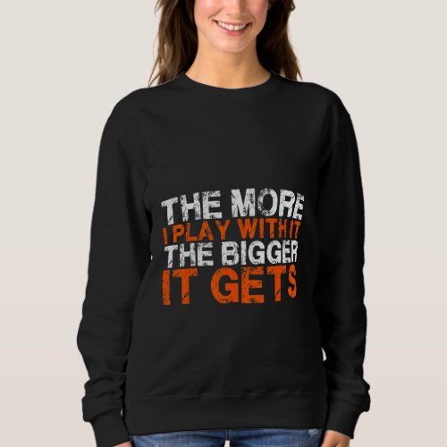 The More I Play With It  The Bigger It Gets    Sweatshirt