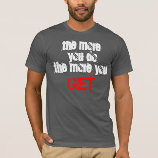 the more you do , the mroe you get T-Shirt