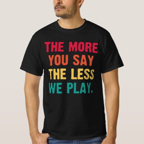 The More You Say The Less We Play funny baseball T_Shirt