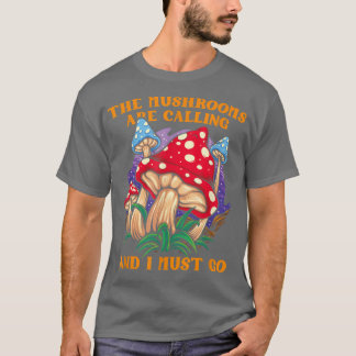 The Mushrooms Are Calling And I Must Go Mushroom F T-Shirt