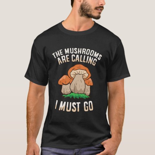 The Mushrooms Are Calling And I Must Go Mycology F T_Shirt