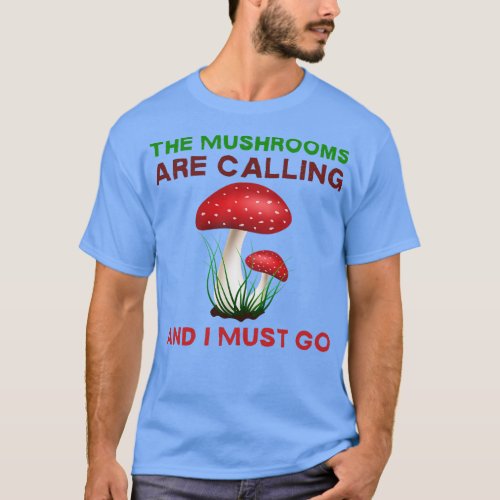 The Mushrooms Are Calling And I Must Go T_Shirt