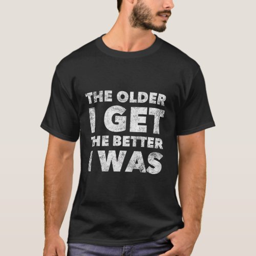 The Older I Get The Better I Was Older Seniors T_Shirt