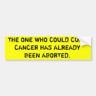 THE ONE WHO COULD CURE CANCER HAS BEEN ABORTED BUMPER STICKER