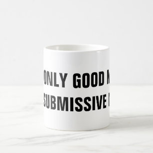 THE ONLY GOOD MALE IS A SUBMISSIVE MALE COFFEE MUG