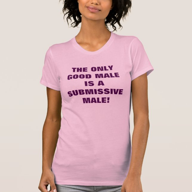 THE ONLY GOOD MALE IS A SUBMISSIVE MALE T-Shirt (Front)