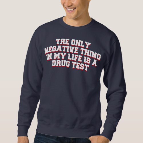 The Only Negative Thing in My Life is a Drug Test Sweatshirt