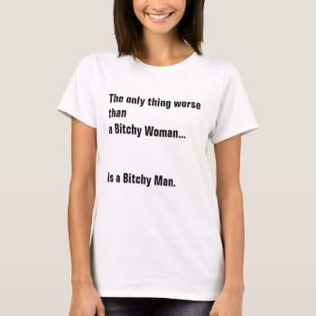 The Only Thing Worse Than A Bitchy Woman... T-shirt by eRocksFunnyTshirts at Zazzle