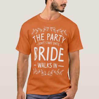 The Party Don't Start Until Bride Walks In Bachelo T-Shirt