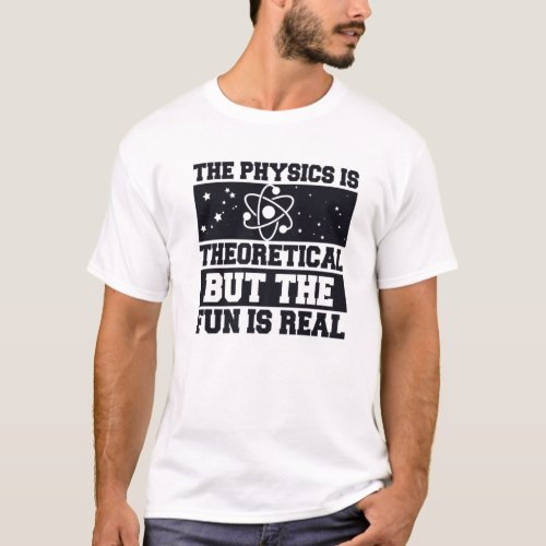 The Physics Is Theoretical But The Fun Is Real Re T_Shirt