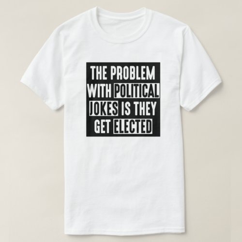 THE PROBLEM WITH POLITICAL JOKES THEY GET ELECTED T_Shirt