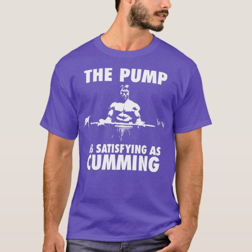 The Pump Is As Satisfying As Cumming T_Shirt
