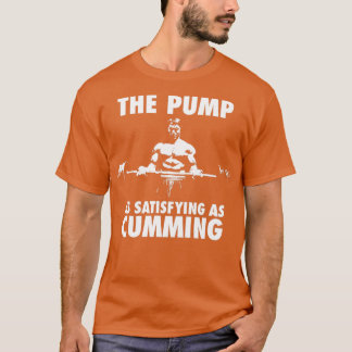 The Pump Is As Satisfying As Cumming T-Shirt