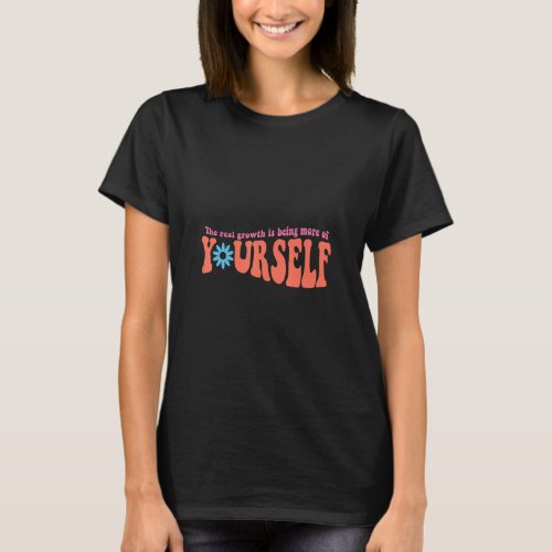 The Real Growth Is Being More Of Yourself  T_Shirt