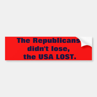 The Republicans didn't lose, the USA LOST. Bumper Sticker