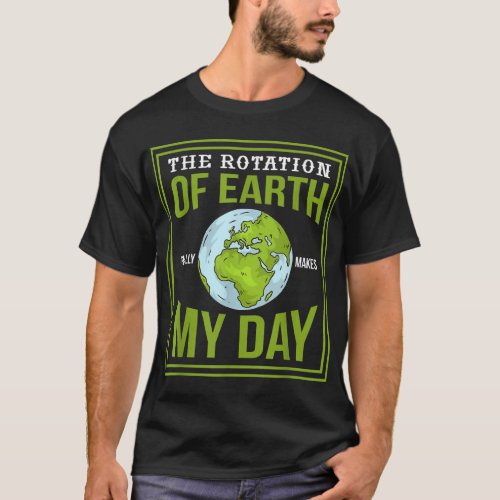 THE ROTATION OF EARTH REALLY MAKES MY DAY Gifts T_Shirt