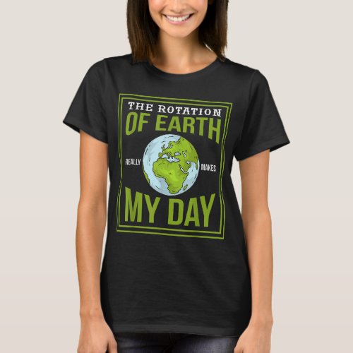 THE ROTATION OF EARTH REALLY MAKES MY DAY Gifts T_Shirt