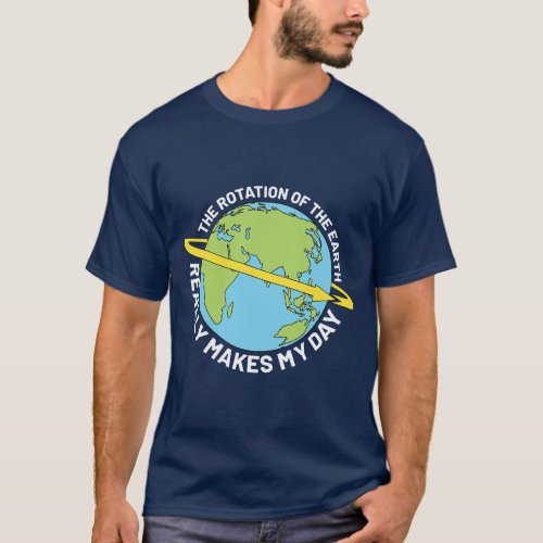 The Rotation Of The Earth Really Makes My Day Eart T_Shirt