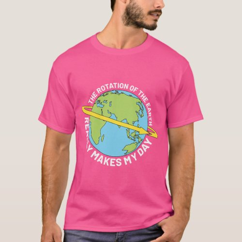 The Rotation Of The Earth Really Makes My Day Eart T_Shirt
