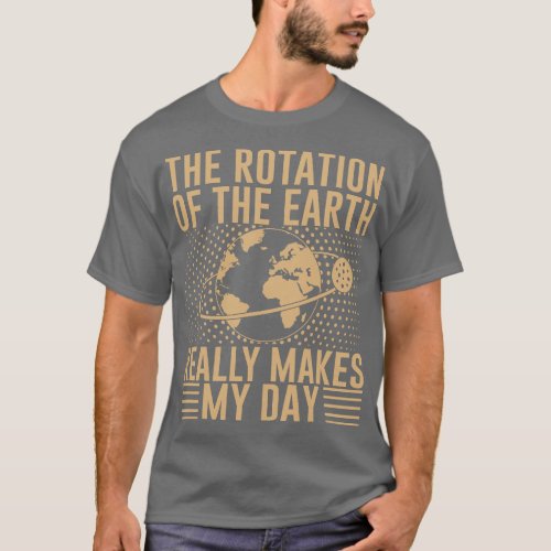 The Rotation On The Earth Really Makes My Day T_Shirt