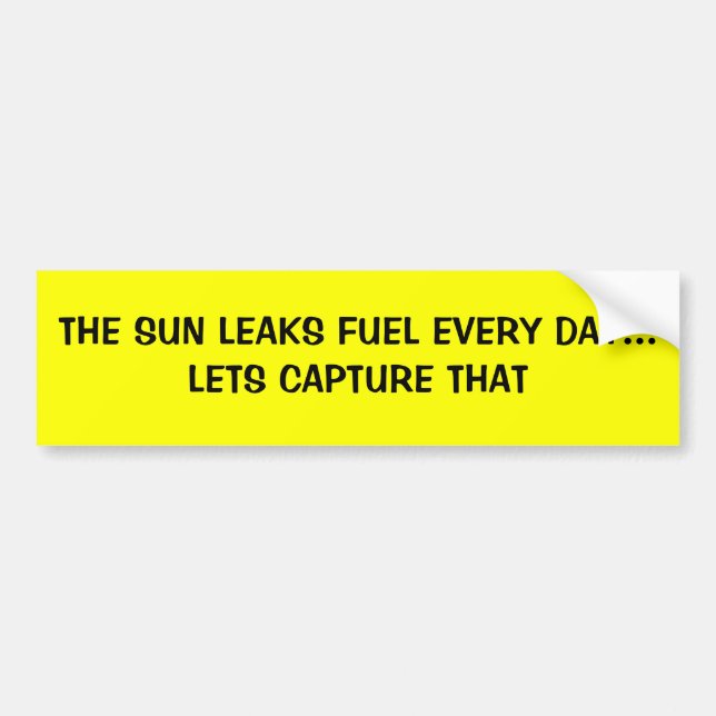 THE SUN LEAKS FUEL EVERY DAY...LETS CAPTURE THAT BUMPER STICKER (Front)