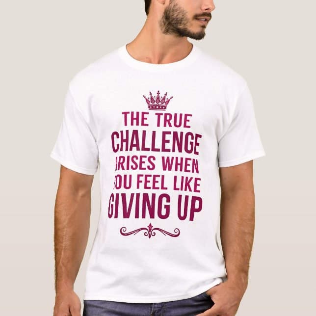 The True Challenge Rises When You Feel Like Give U T-Shirt (Front)