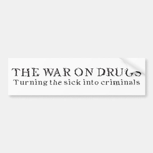 The War on Drugs _ Turning the Sick Into Criminals Bumper Sticker