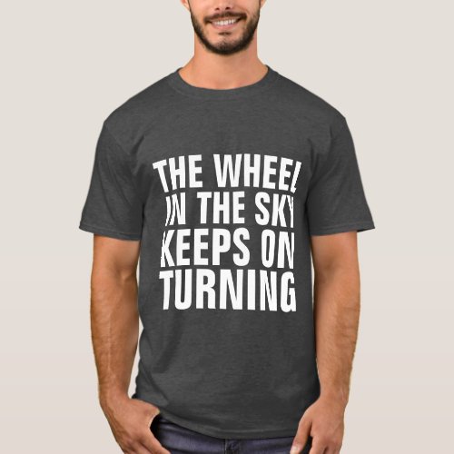 THE WHEEL IN THE SKY KEEPS ON TURNING T_SHIRTS