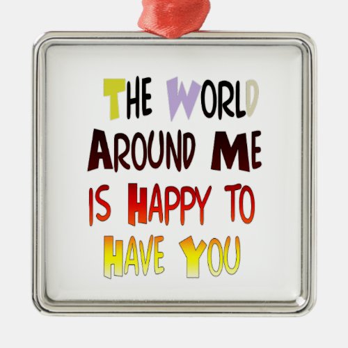 The World Around Me is Happy To Have You Metal Ornament