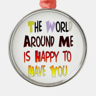 The World Around Me is Happy To Have You Metal Ornament