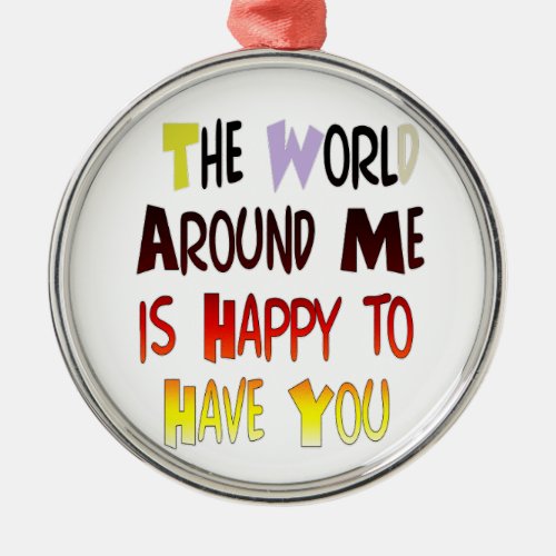The World Around Me is Happy To Have You Metal Ornament