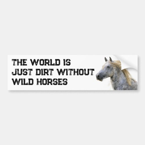 The World Is Just Dirt Without Wild Horses Bumper Sticker