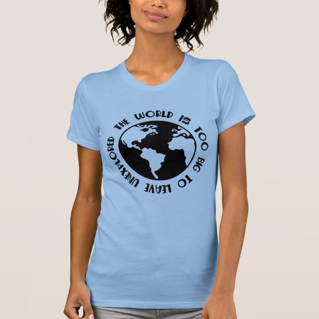 The World Is Too Big To Leave Unexplored Tshirt (Front)
