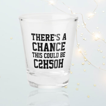 There Is A Chance This Could Be C2h5oh Shot Glass by Ricaso_Designs at Zazzle