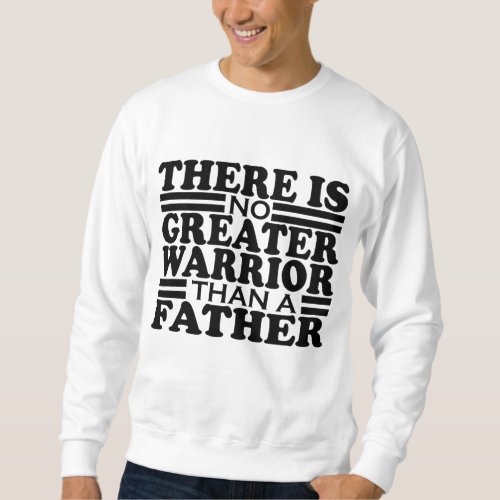 THERE IS NO GREATER WARRIOR THAN A FATHER SWEATSHIRT