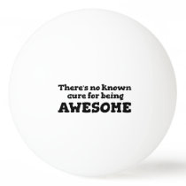 There is No Known Cure for Being Awesome Ping-Pong Ball There is No Known Cure for Being Awesome Ping-Pong Ball