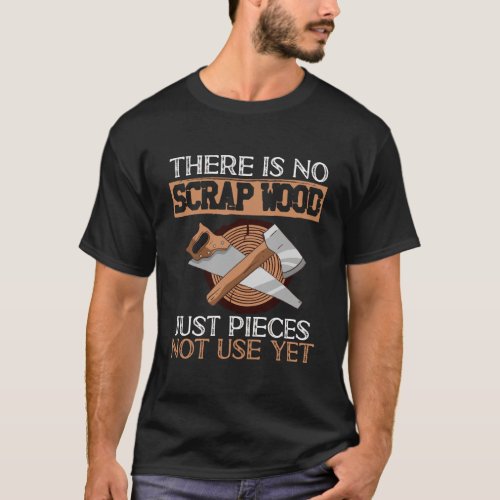 There Is No Scrap Wood Just Pieces Not Use Yet Woo T_Shirt