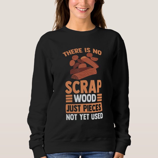 There Is No Scrap Wood Just Pieces Not Yet Used Sweatshirt (Front)