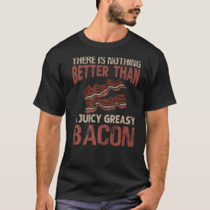 There Is Nothing Better Than A Juicy Greasy Bacon T-Shirt