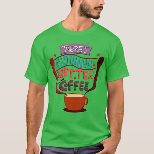 There Is Nothing Better Than Coffee T_Shirt