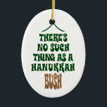 There’s no Hanukkah Bush Ceramic Ornament<br><div class="desc">Sure the lights are mesmerizing and the tinsel is hypnotic,  but it’s simply not a story about a miracle that kept a pine tree hydrated for eight nights.</div>