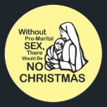 THERE WOULD BE NO CHRISTMAS WITHOUT... CLASSIC ROUND STICKER<br><div class="desc">Happy Holigays! Shop Holiday Humor, LGBTQ Designs and Funny Christmas Gifts From LGBTShirts.com Shop for Everyone and Browse over 10, 000 LGBTQ Gifts, Holiday Humor, Equality, Slang, & Culture Designs. The Most Unique Gay, Lesbian Bi, Trans, Queer, and Intersexed Apparel on the web. SHOP MORE LGBTQ Designs and Gifts at:...</div>