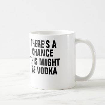 There's A Chance This Might Be Vodka. Coffee Mug by haveagreatlife1 at Zazzle