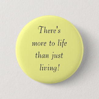 There's, more to life, than just, living! pinback button