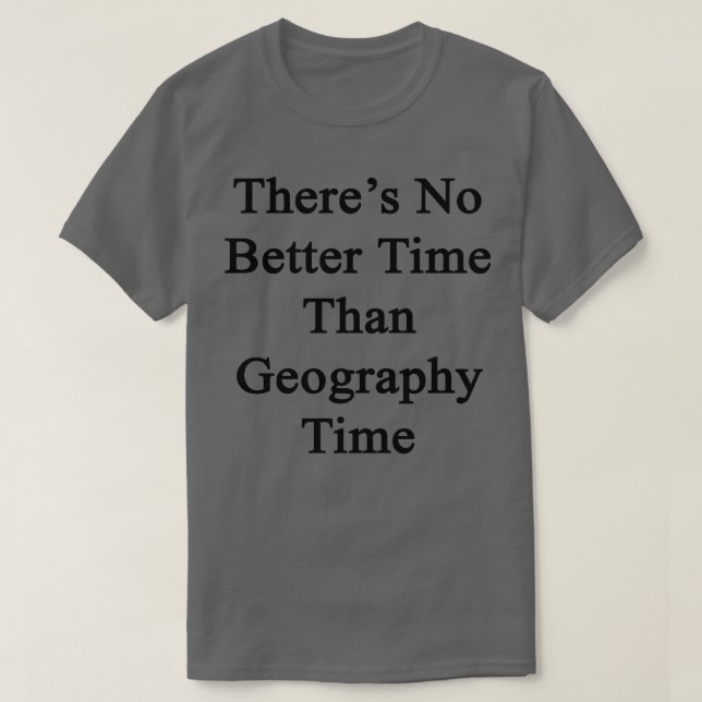 Theres No Better Time Than Geography Time  T-Shirt (Design Front)