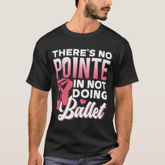 There'S No Pointe In Not Doing Ballet Dancer Balle T-Shirt