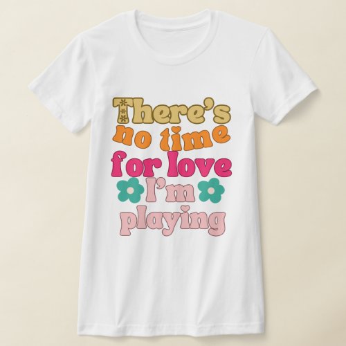 Theres no time for love Im playing T_Shirt